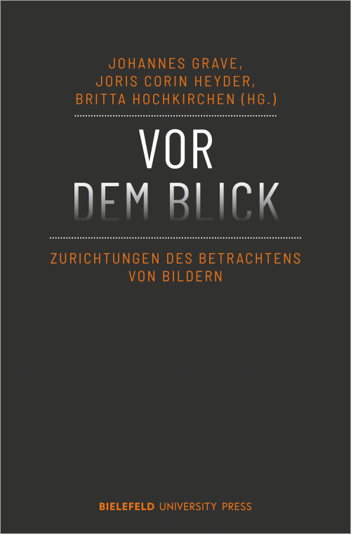 Das Cover der Publikation Vor dem Blick: Zurichtungen des Betrachtens von Bildern, herausgegeben von Johannes Grave, Joris Corin Heyder und Britta Hochkirchen, zeigt den Titel zentral in weißen Großbuchstaben vor einem dunklen Hintergrund. Die Namen der Herausgebenden, der Untertitel und der Name des Verlags Bielefeld University Press sind in orangener Farbe gehalten.