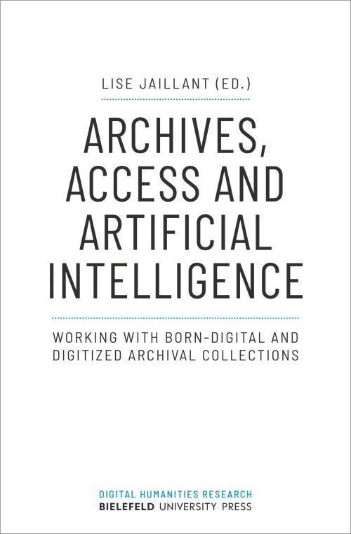 Das Cover der Publikaiton Archives, Access and Artificial Intelligence zeigt den Titel in großen schwarzen Buchstaben auf einen weißen Untergrund. Unter dem Titel steht der Untertitel Working with born-digital and digitized archival collections in schwarzer Schrift. Über dem Titel steht der Name der Herausgeberin Lise Jaillant. Am unteren Rand befindet sich in türkiser Schrift der Name der Buchreihe Digital Humanities Research und darunter der Schriftzug Bielefeld University Press.